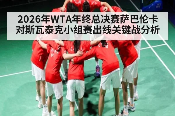 2026年WTA年终总决赛萨巴伦卡对斯瓦泰克小组赛出线关键战分析